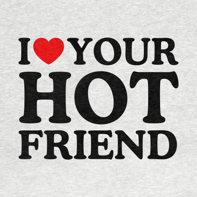 I LOVE YOUR HOT FRIEND by WeLoveLove